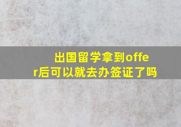 出国留学拿到offer后可以就去办签证了吗