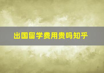 出国留学费用贵吗知乎