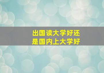 出国读大学好还是国内上大学好