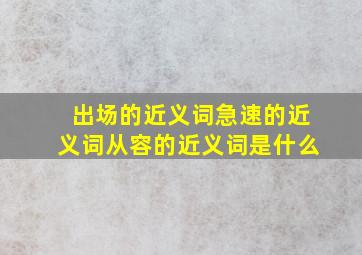 出场的近义词急速的近义词从容的近义词是什么