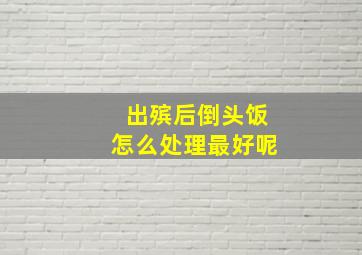 出殡后倒头饭怎么处理最好呢