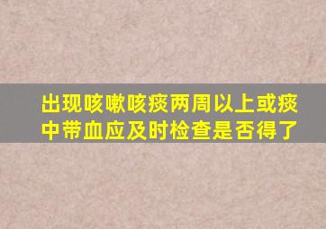 出现咳嗽咳痰两周以上或痰中带血应及时检查是否得了