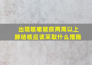 出现咳嗽咳痰两周以上肺结核应该采取什么措施