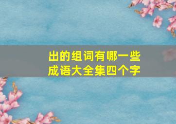 出的组词有哪一些成语大全集四个字