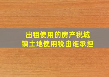 出租使用的房产税城镇土地使用税由谁承担