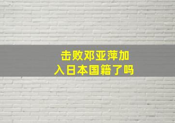 击败邓亚萍加入日本国籍了吗