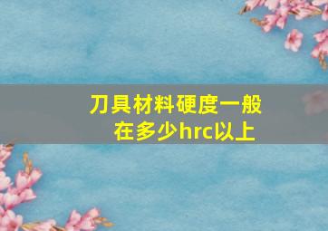 刀具材料硬度一般在多少hrc以上