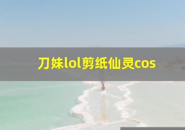 刀妹lol剪纸仙灵cos