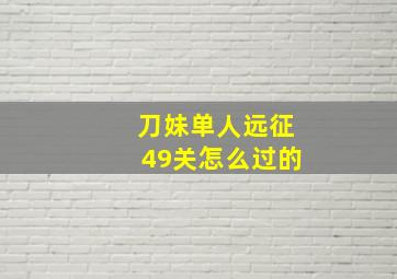 刀妹单人远征49关怎么过的