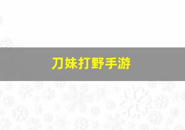 刀妹打野手游