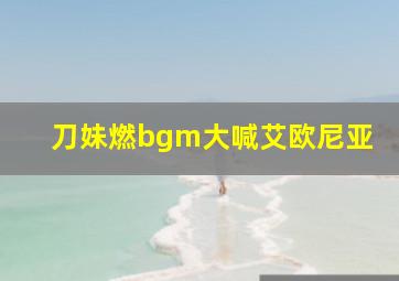 刀妹燃bgm大喊艾欧尼亚