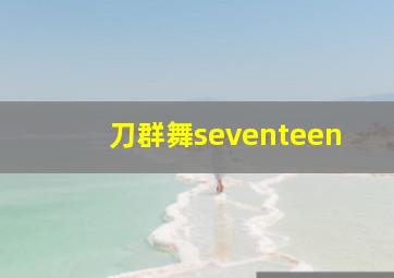 刀群舞seventeen