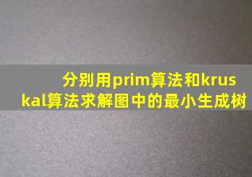 分别用prim算法和kruskal算法求解图中的最小生成树