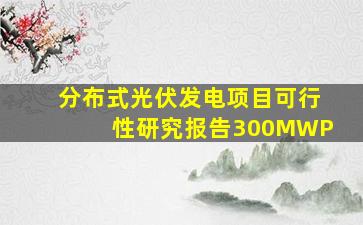 分布式光伏发电项目可行性研究报告300MWP