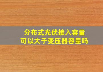 分布式光伏接入容量可以大于变压器容量吗