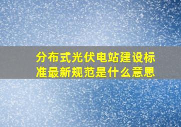 分布式光伏电站建设标准最新规范是什么意思