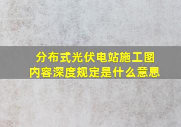 分布式光伏电站施工图内容深度规定是什么意思