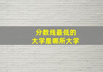 分数线最低的大学是哪所大学