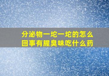 分泌物一坨一坨的怎么回事有腥臭味吃什么药