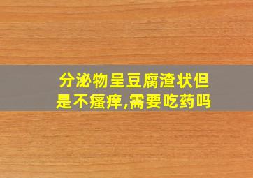 分泌物呈豆腐渣状但是不瘙痒,需要吃药吗