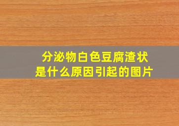 分泌物白色豆腐渣状是什么原因引起的图片