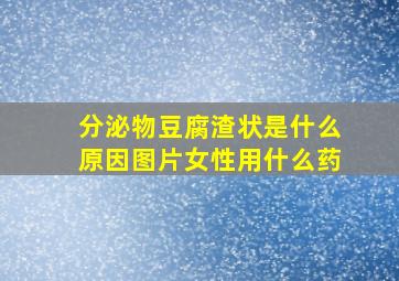 分泌物豆腐渣状是什么原因图片女性用什么药