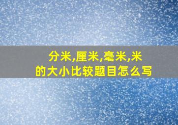 分米,厘米,毫米,米的大小比较题目怎么写