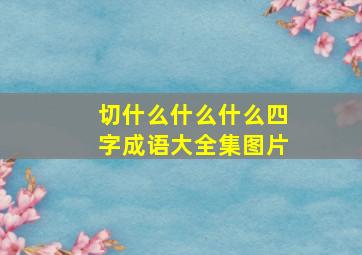 切什么什么什么四字成语大全集图片