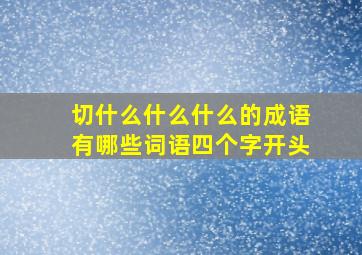 切什么什么什么的成语有哪些词语四个字开头