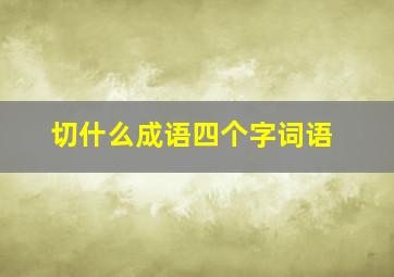 切什么成语四个字词语