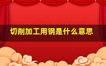 切削加工用钢是什么意思