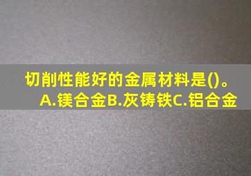 切削性能好的金属材料是()。A.镁合金B.灰铸铁C.铝合金