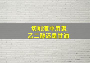 切削液中用聚乙二醇还是甘油