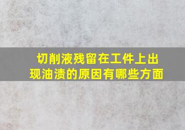 切削液残留在工件上出现油渍的原因有哪些方面