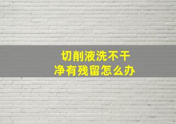 切削液洗不干净有残留怎么办