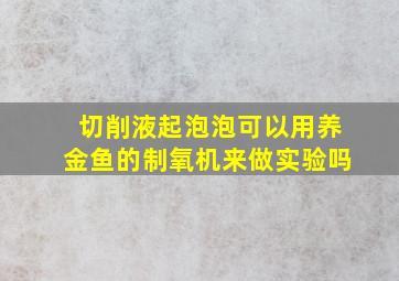 切削液起泡泡可以用养金鱼的制氧机来做实验吗