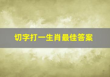 切字打一生肖最佳答案