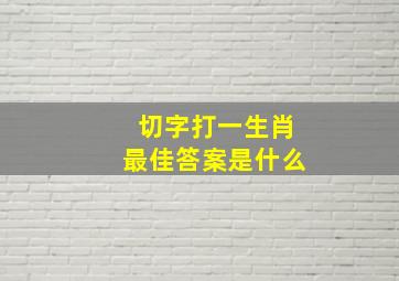 切字打一生肖最佳答案是什么