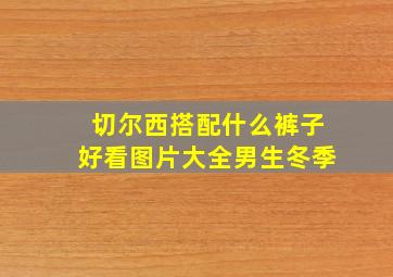 切尔西搭配什么裤子好看图片大全男生冬季