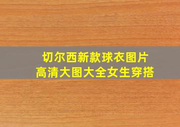 切尔西新款球衣图片高清大图大全女生穿搭