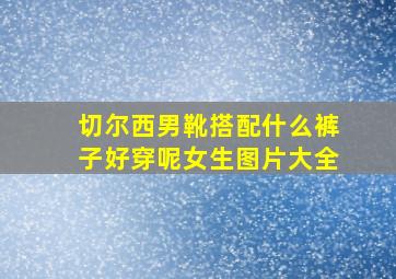 切尔西男靴搭配什么裤子好穿呢女生图片大全