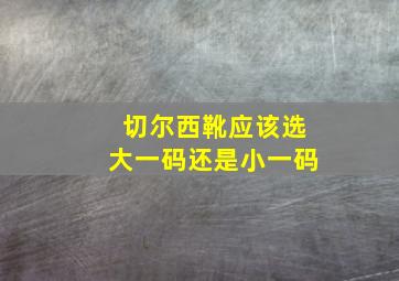 切尔西靴应该选大一码还是小一码