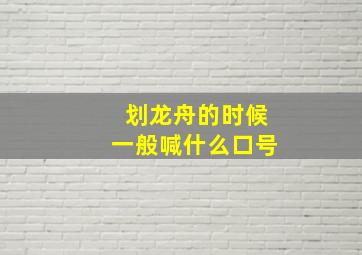 划龙舟的时候一般喊什么口号