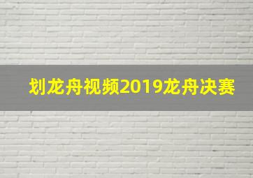 划龙舟视频2019龙舟决赛