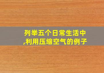 列举五个日常生活中,利用压缩空气的例子