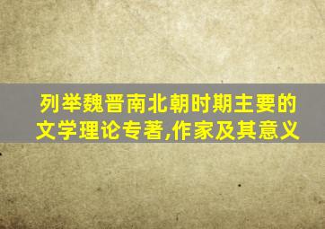 列举魏晋南北朝时期主要的文学理论专著,作家及其意义