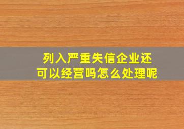 列入严重失信企业还可以经营吗怎么处理呢