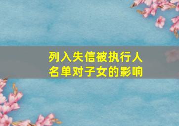 列入失信被执行人名单对子女的影响