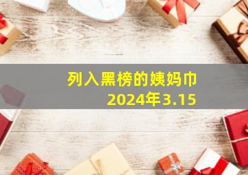 列入黑榜的姨妈巾2024年3.15