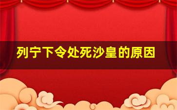 列宁下令处死沙皇的原因